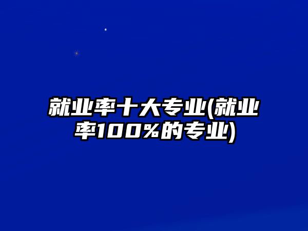 就業(yè)率十大專業(yè)(就業(yè)率100%的專業(yè))