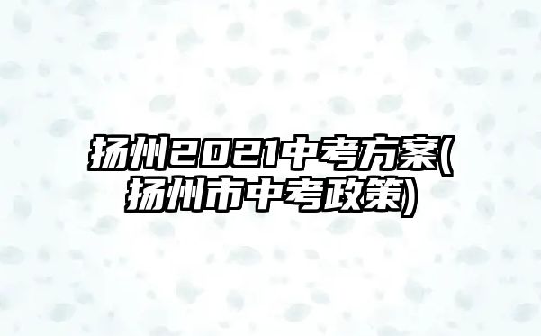 揚州2021中考方案(揚州市中考政策)