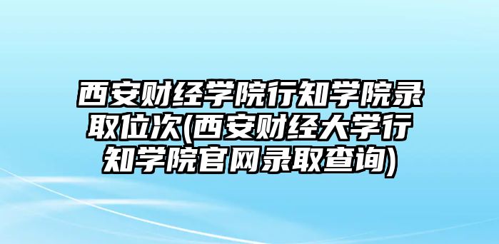 西安財經學院行知學院錄取位次(西安財經大學行知學院官網(wǎng)錄取查詢)