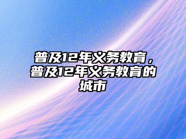 普及12年義務(wù)教育，普及12年義務(wù)教育的城市