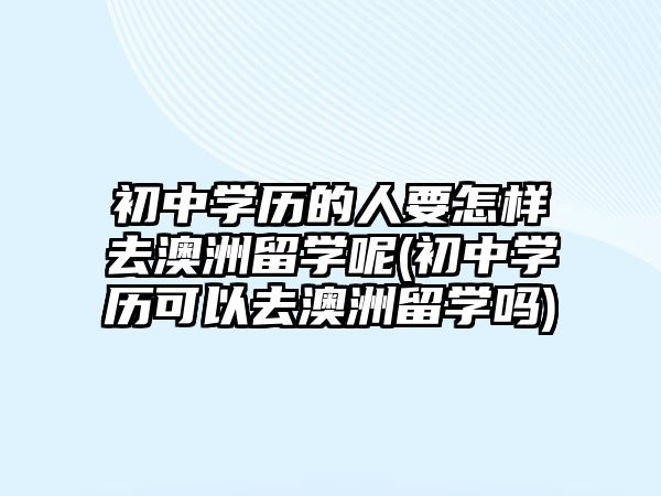 初中學(xué)歷的人要怎樣去澳洲留學(xué)呢(初中學(xué)歷可以去澳洲留學(xué)嗎)