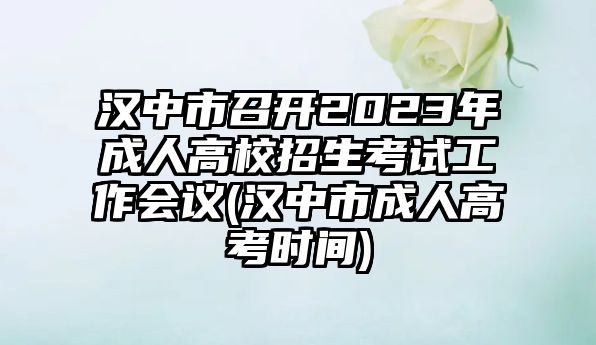 漢中市召開2023年成人高校招生考試工作會議(漢中市成人高考時間)