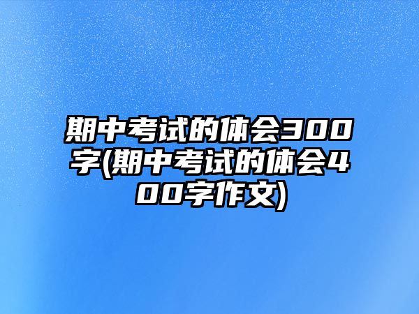 期中考試的體會300字(期中考試的體會400字作文)