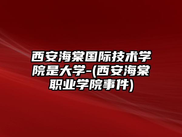 西安海棠國(guó)際技術(shù)學(xué)院是大學(xué)-(西安海棠職業(yè)學(xué)院事件)