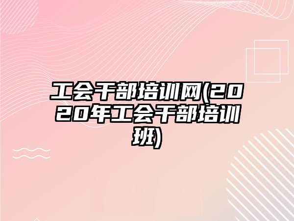 工會干部培訓(xùn)網(wǎng)(2020年工會干部培訓(xùn)班)