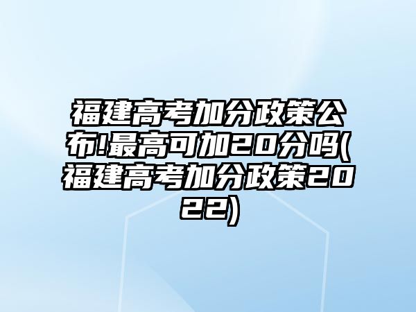 福建高考加分政策公布!最高可加20分嗎(福建高考加分政策2022)