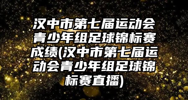 漢中市第七屆運動會青少年組足球錦標(biāo)賽成績(漢中市第七屆運動會青少年組足球錦標(biāo)賽直播)