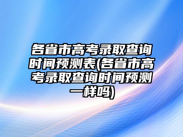 各省市高考錄取查詢時間預(yù)測表(各省市高考錄取查詢時間預(yù)測一樣嗎)