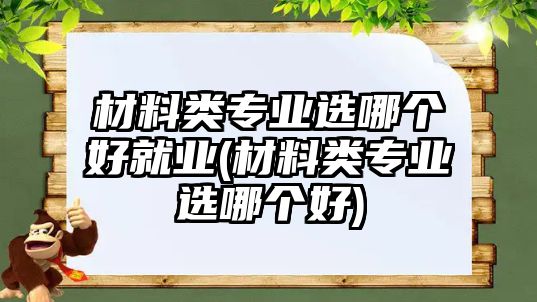 材料類專業(yè)選哪個(gè)好就業(yè)(材料類專業(yè)選哪個(gè)好)