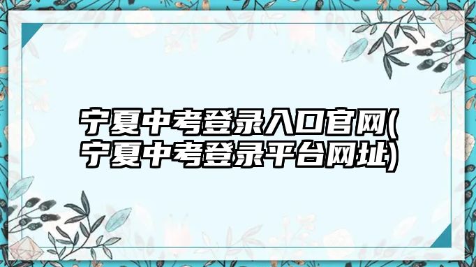 寧夏中考登錄入口官網(wǎng)(寧夏中考登錄平臺(tái)網(wǎng)址)