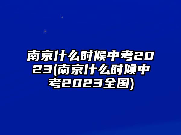 南京什么時候中考2023(南京什么時候中考2023全國)