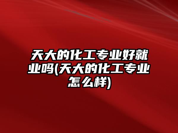 天大的化工專業(yè)好就業(yè)嗎(天大的化工專業(yè)怎么樣)