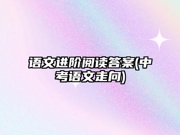 語文進階閱讀答案(中考語文走向)