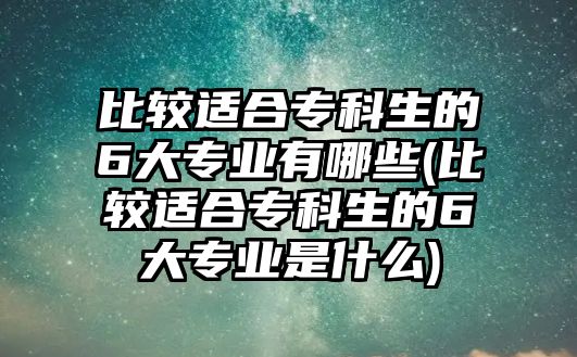 比較適合?？粕?大專業(yè)有哪些(比較適合?？粕?大專業(yè)是什么)