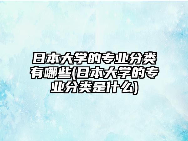 日本大學的專業(yè)分類有哪些(日本大學的專業(yè)分類是什么)