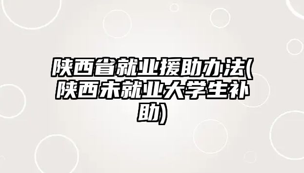 陜西省就業(yè)援助辦法(陜西未就業(yè)大學生補助)