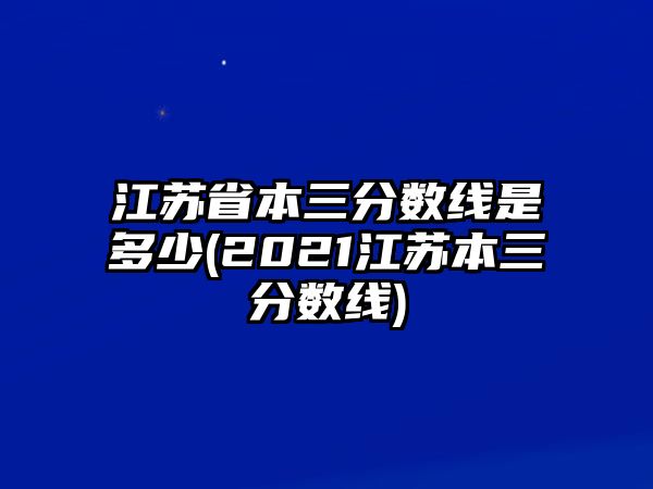 江蘇省本三分?jǐn)?shù)線是多少(2021江蘇本三分?jǐn)?shù)線)