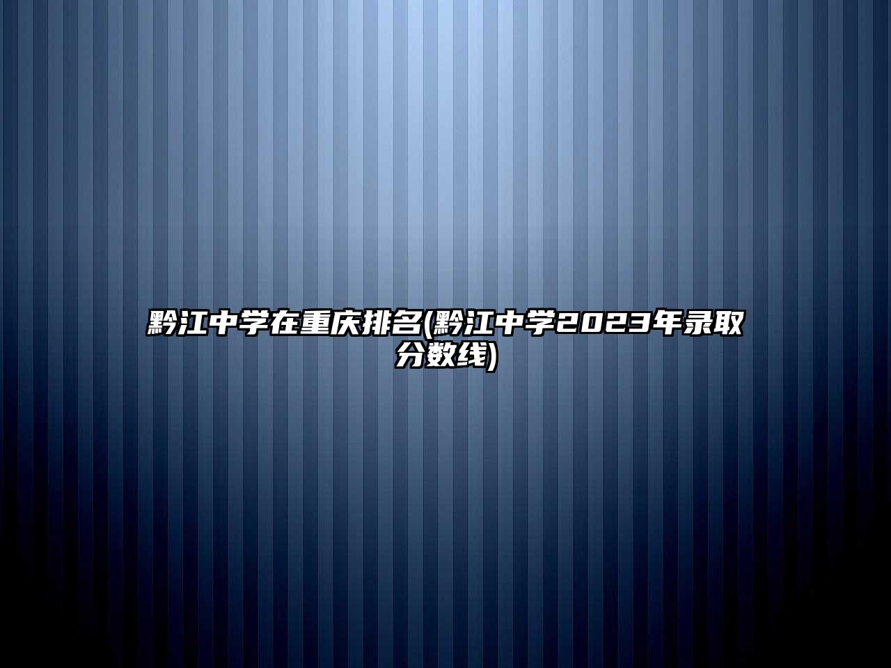 黔江中學(xué)在重慶排名(黔江中學(xué)2023年錄取分?jǐn)?shù)線)