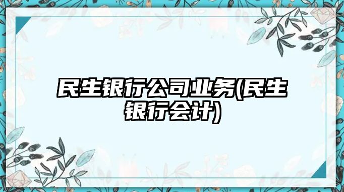 民生銀行公司業(yè)務(wù)(民生銀行會(huì)計(jì))