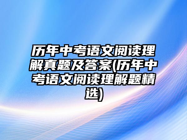 歷年中考語文閱讀理解真題及答案(歷年中考語文閱讀理解題精選)