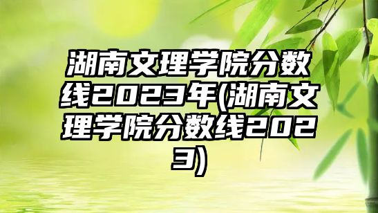 湖南文理學院分數線2023年(湖南文理學院分數線2023)