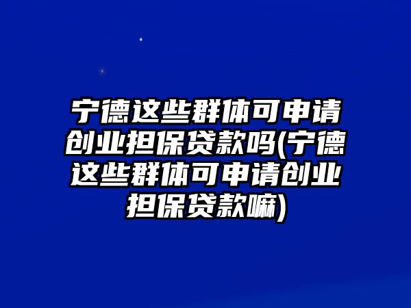 寧德這些群體可申請創(chuàng)業(yè)擔(dān)保貸款嗎(寧德這些群體可申請創(chuàng)業(yè)擔(dān)保貸款嘛)