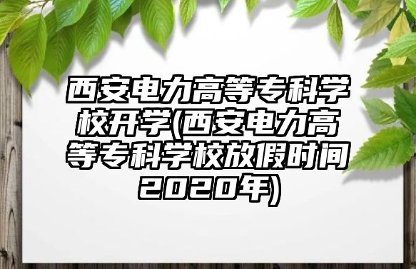 西安電力高等?？茖W(xué)校開學(xué)(西安電力高等專科學(xué)校放假時間2020年)