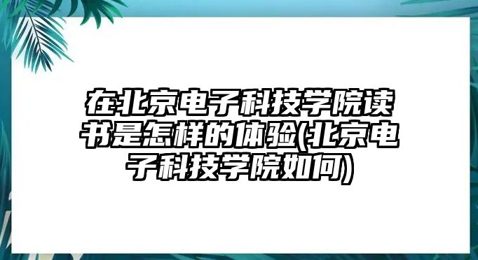 在北京電子科技學(xué)院讀書是怎樣的體驗(yàn)(北京電子科技學(xué)院如何)