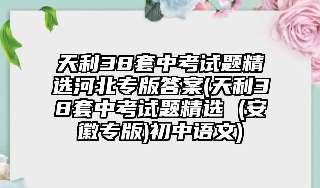 天利38套中考試題精選河北專版答案(天利38套中考試題精選 (安徽專版)初中語文)