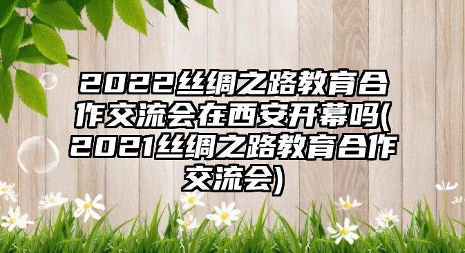 2022絲綢之路教育合作交流會(huì)在西安開(kāi)幕嗎(2021絲綢之路教育合作交流會(huì))