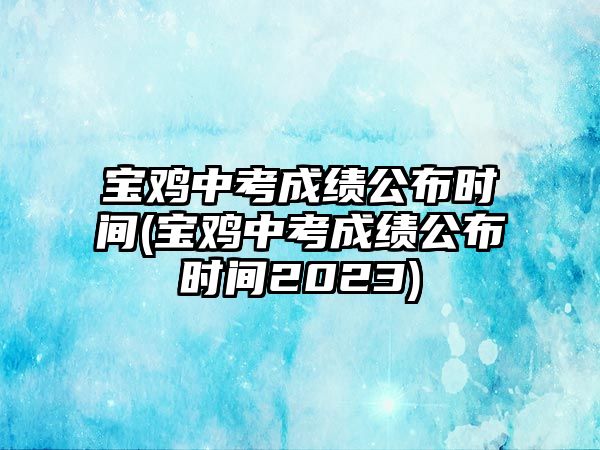 寶雞中考成績(jī)公布時(shí)間(寶雞中考成績(jī)公布時(shí)間2023)