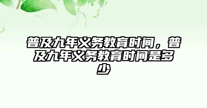 普及九年義務(wù)教育時(shí)間，普及九年義務(wù)教育時(shí)間是多少