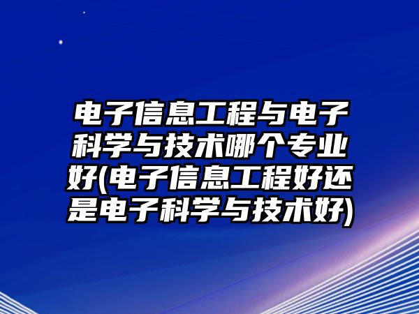 電子信息工程與電子科學與技術哪個專業(yè)好(電子信息工程好還是電子科學與技術好)