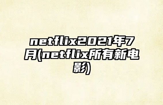 netflix2021年7月(netflix所有新電影)