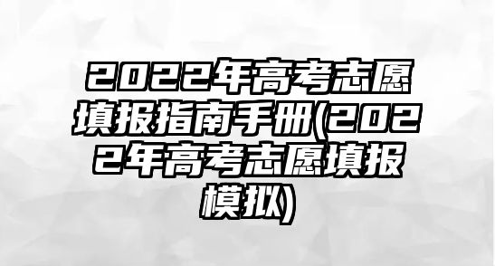 2022年高考志愿填報(bào)指南手冊(cè)(2022年高考志愿填報(bào)模擬)