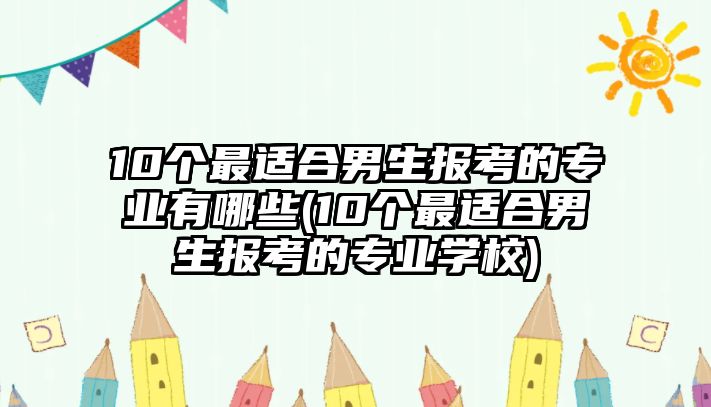 10個(gè)最適合男生報(bào)考的專(zhuān)業(yè)有哪些(10個(gè)最適合男生報(bào)考的專(zhuān)業(yè)學(xué)校)