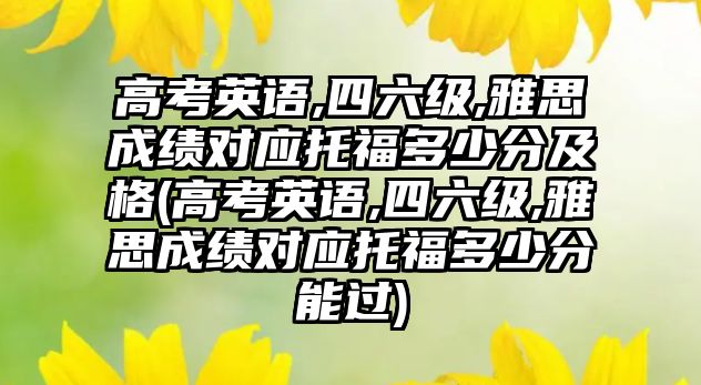 高考英語,四六級,雅思成績對應托福多少分及格(高考英語,四六級,雅思成績對應托福多少分能過)