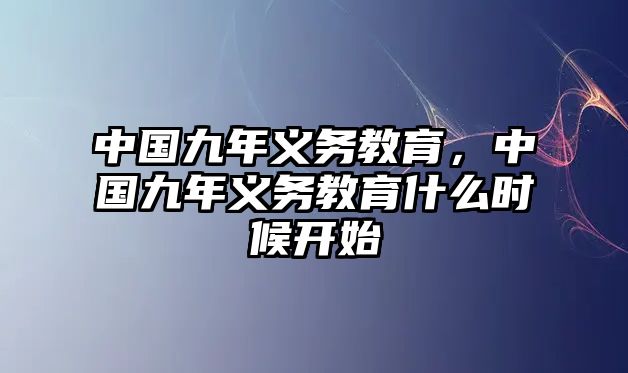 中國(guó)九年義務(wù)教育，中國(guó)九年義務(wù)教育什么時(shí)候開始