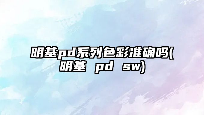 明基pd系列色彩準確嗎(明基 pd sw)