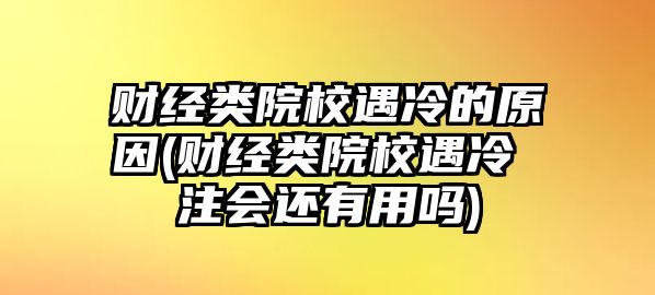 財(cái)經(jīng)類院校遇冷的原因(財(cái)經(jīng)類院校遇冷 注會(huì)還有用嗎)