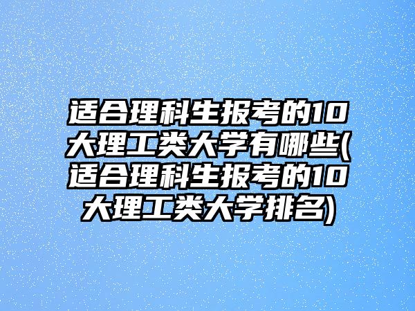 適合理科生報(bào)考的10大理工類(lèi)大學(xué)有哪些(適合理科生報(bào)考的10大理工類(lèi)大學(xué)排名)