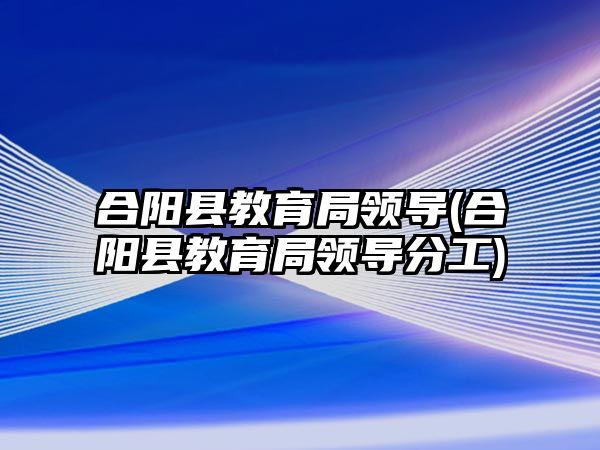 合陽縣教育局領(lǐng)導(dǎo)(合陽縣教育局領(lǐng)導(dǎo)分工)