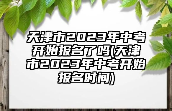 天津市2023年中考開始報名了嗎(天津市2023年中考開始報名時間)