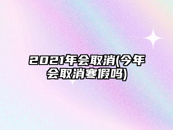 2021年會取消(今年會取消寒假嗎)