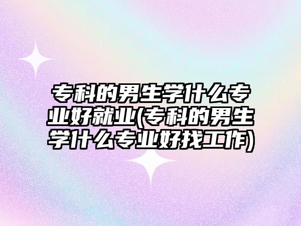 專(zhuān)科的男生學(xué)什么專(zhuān)業(yè)好就業(yè)(專(zhuān)科的男生學(xué)什么專(zhuān)業(yè)好找工作)