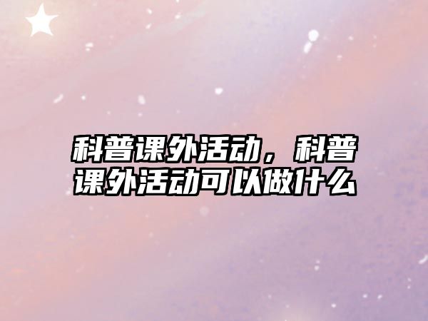 科普課外活動，科普課外活動可以做什么