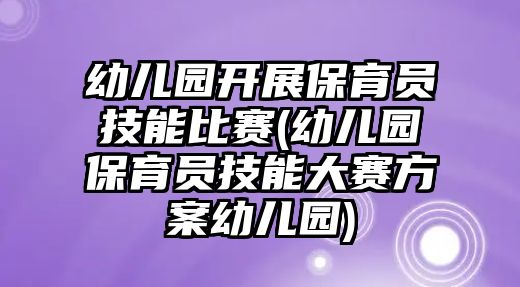 幼兒園開展保育員技能比賽(幼兒園保育員技能大賽方案幼兒園)