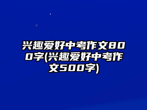 興趣愛(ài)好中考作文800字(興趣愛(ài)好中考作文500字)