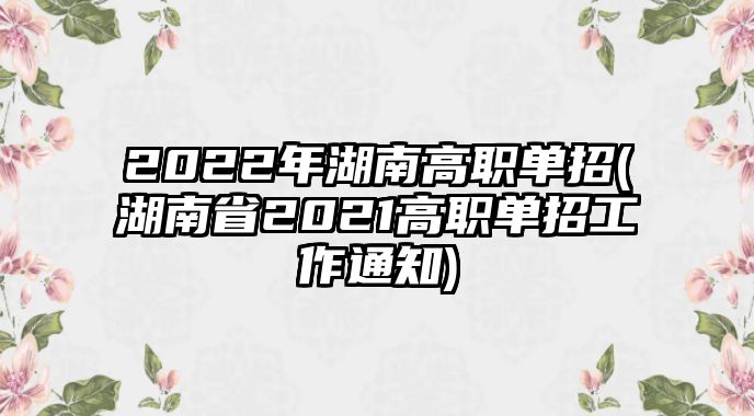 2022年湖南高職單招(湖南省2021高職單招工作通知)