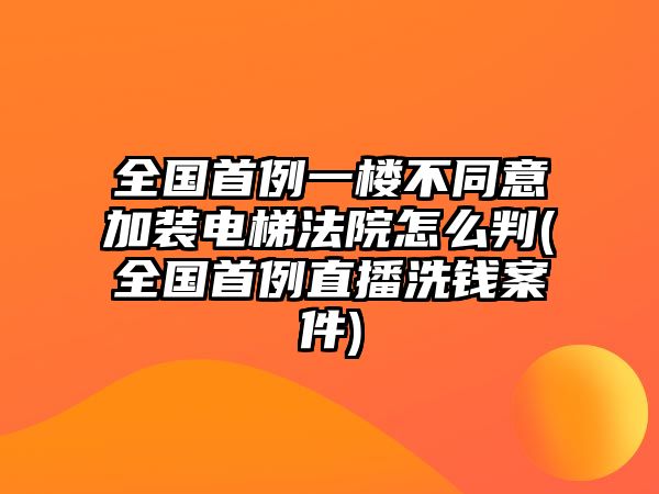 全國(guó)首例一樓不同意加裝電梯法院怎么判(全國(guó)首例直播洗錢案件)